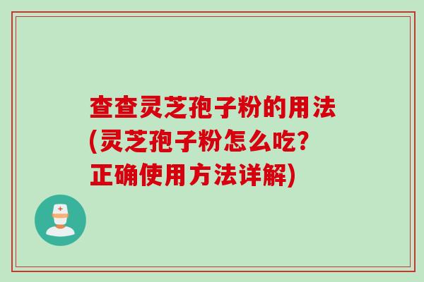 查查灵芝孢子粉的用法(灵芝孢子粉怎么吃？正确使用方法详解)