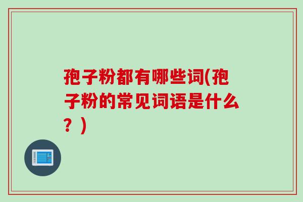 孢子粉都有哪些词(孢子粉的常见词语是什么？)