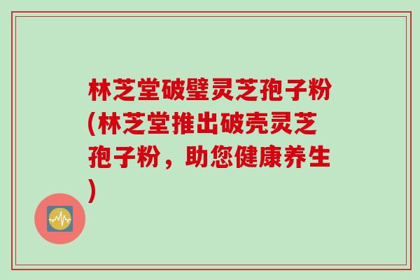 林芝堂破璧灵芝孢子粉(林芝堂推出破壳灵芝孢子粉，助您健康养生)