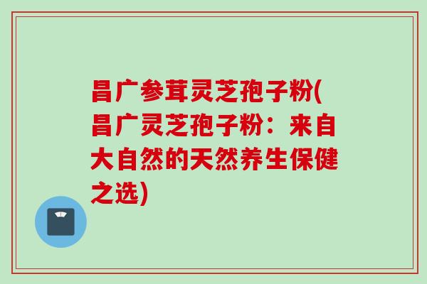 昌广参茸灵芝孢子粉(昌广灵芝孢子粉：来自大自然的天然养生保健之选)