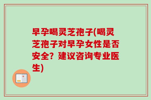 早孕喝灵芝孢子(喝灵芝孢子对早孕女性是否安全？建议咨询专业医生)