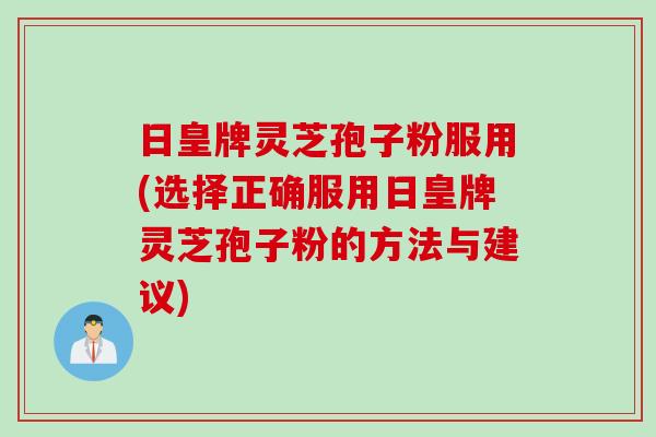 日皇牌灵芝孢子粉服用(选择正确服用日皇牌灵芝孢子粉的方法与建议)