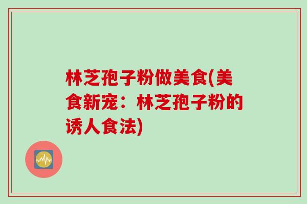 林芝孢子粉做美食(美食新宠：林芝孢子粉的诱人食法)