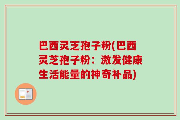巴西灵芝孢子粉(巴西灵芝孢子粉：激发健康生活能量的神奇补品)
