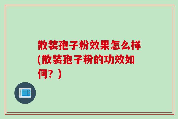 散装孢子粉效果怎么样(散装孢子粉的功效如何？)