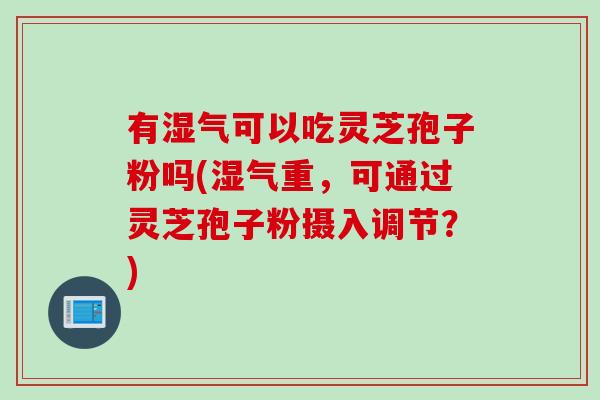 有湿气可以吃灵芝孢子粉吗(湿气重，可通过灵芝孢子粉摄入调节？)