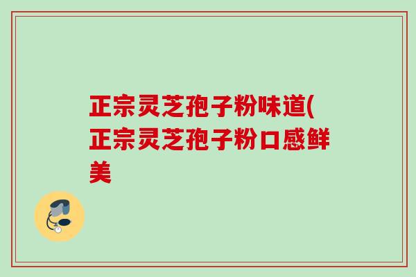 正宗灵芝孢子粉味道(正宗灵芝孢子粉口感鲜美 正宗灵芝孢子粉味道(正宗灵芝孢子粉口感鲜美
