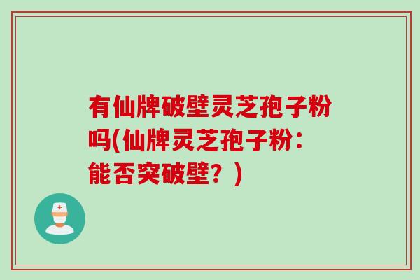 有仙牌破壁灵芝孢子粉吗(仙牌灵芝孢子粉：能否突破壁？)