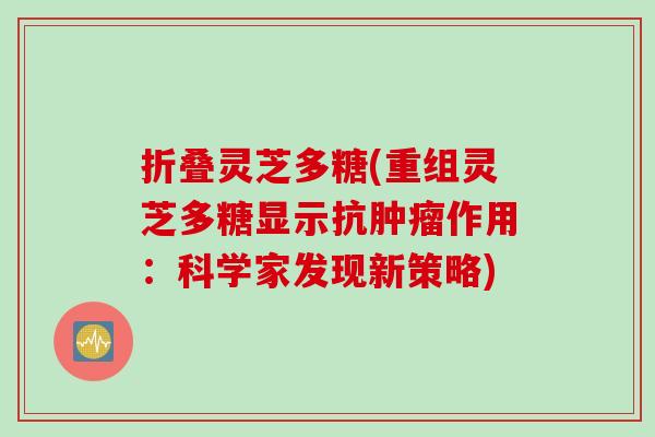 折叠灵芝多糖(重组灵芝多糖显示抗肿瘤作用：科学家发现新策略)