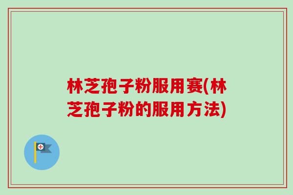 林芝孢子粉服用赛(林芝孢子粉的服用方法)