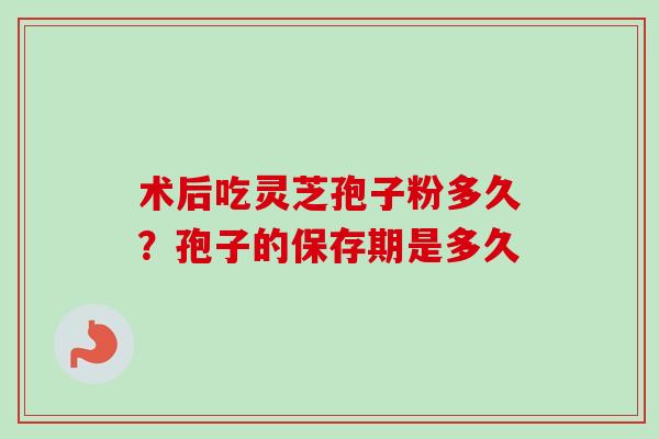 术后吃灵芝孢子粉多久？孢子的保存期是多久