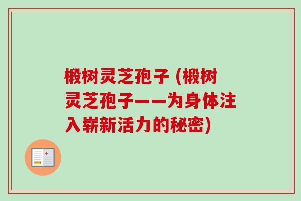 椴树灵芝孢子 (椴树灵芝孢子——为身体注入崭新活力的秘密) 椴树灵芝孢子 (椴树灵芝孢子——为身体注入崭新活力的秘密)
