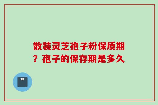 散装灵芝孢子粉保质期？孢子的保存期是多久