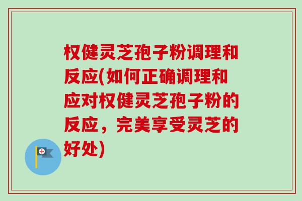 权健灵芝孢子粉调理和反应(如何正确调理和应对权健灵芝孢子粉的反应，完美享受灵芝的好处)