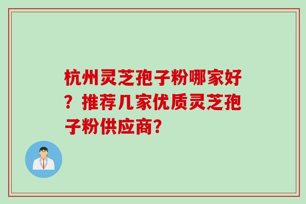 杭州灵芝孢子粉哪家好？推荐几家优质灵芝孢子粉供应商？