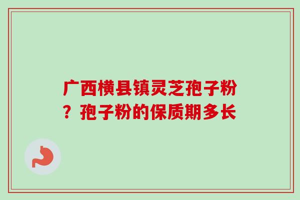 广西横县镇灵芝孢子粉？孢子粉的保质期多长