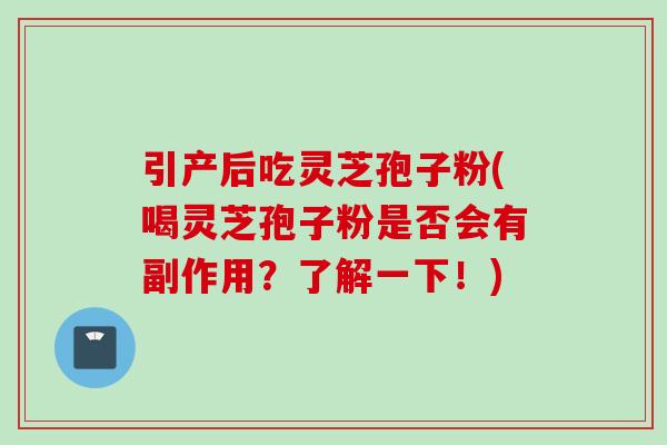 引产后吃灵芝孢子粉(喝灵芝孢子粉是否会有副作用？了解一下！)