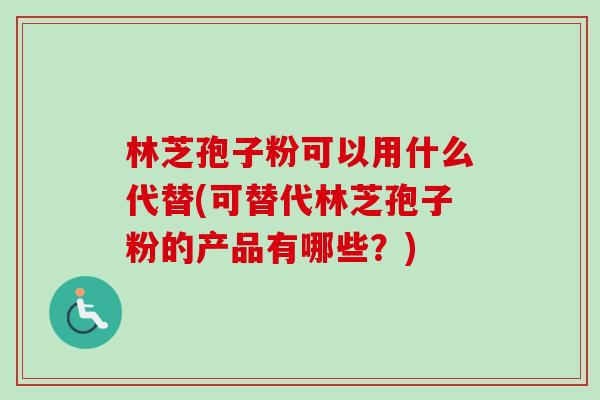 林芝孢子粉可以用什么代替(可替代林芝孢子粉的产品有哪些？)