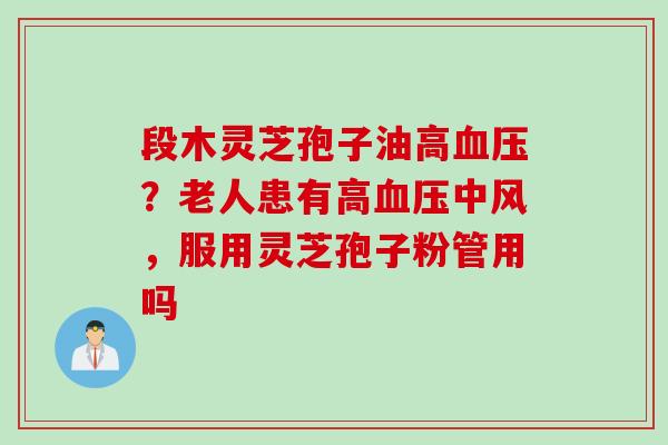 段木灵芝孢子油高血压？老人患有高血压中风，服用灵芝孢子粉管用吗
