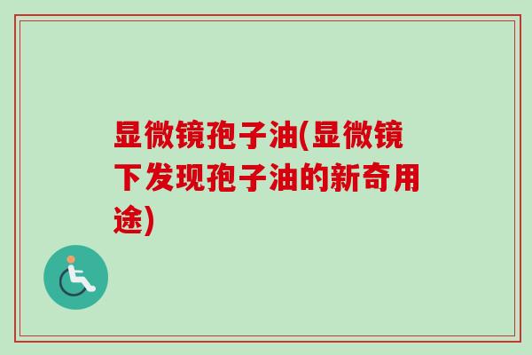 显微镜孢子油(显微镜下发现孢子油的新奇用途)