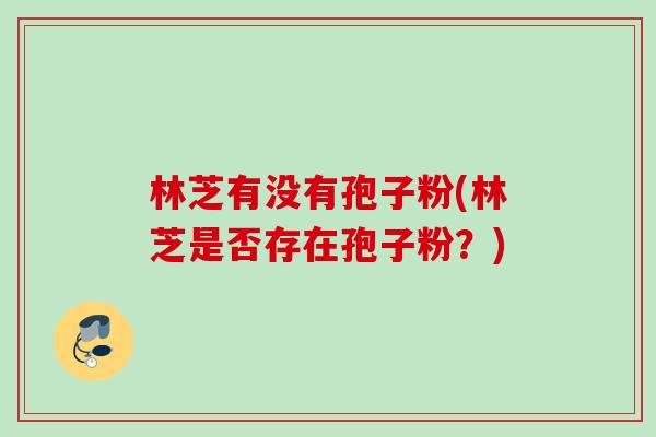 林芝有没有孢子粉(林芝是否存在孢子粉？)