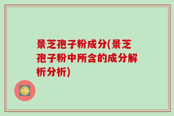 景芝孢子粉成分(景芝孢子粉中所含的成分解析分析)