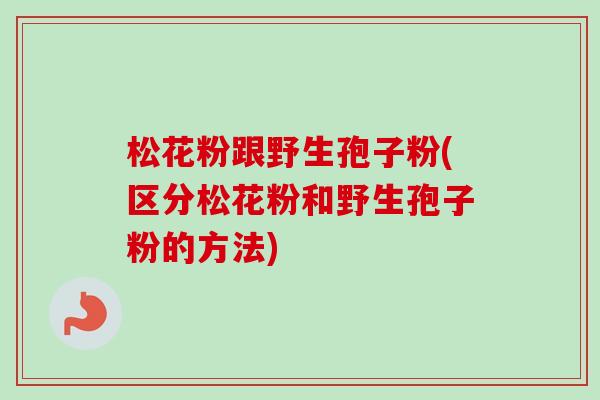 松花粉跟野生孢子粉(区分松花粉和野生孢子粉的方法) 松花粉跟野生孢子粉(区分松花粉和野生孢子粉的方法)