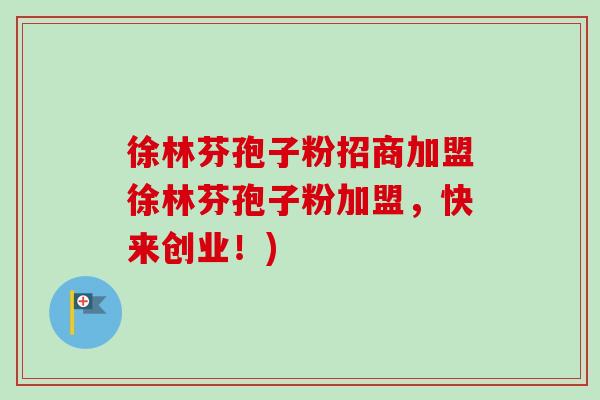 徐林芬孢子粉招商加盟徐林芬孢子粉加盟，快来创业！)