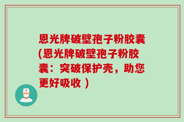 恩光牌破壁孢子粉胶囊(恩光牌破壁孢子粉胶囊：突破保护壳，助您更好吸收 )