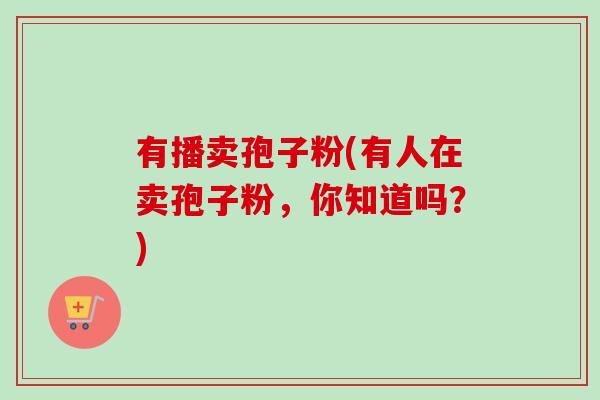 有播卖孢子粉(有人在卖孢子粉，你知道吗？)