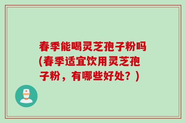 春季能喝灵芝孢子粉吗(春季适宜饮用灵芝孢子粉，有哪些好处？)