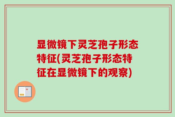 显微镜下灵芝孢子形态特征(灵芝孢子形态特征在显微镜下的观察)