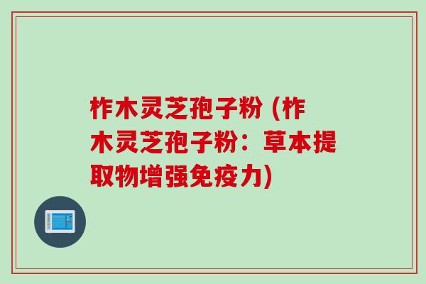 柞木灵芝孢子粉 (柞木灵芝孢子粉：草本提取物增强免疫力)