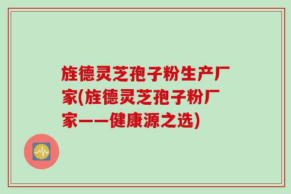 旌德灵芝孢子粉生产厂家(旌德灵芝孢子粉厂家——健康源之选)