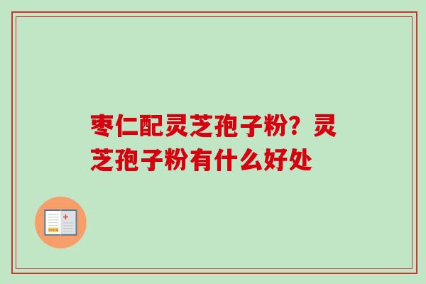 枣仁配灵芝孢子粉？灵芝孢子粉有什么好处