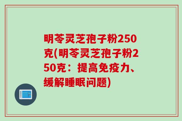 明苓灵芝孢子粉250克(明苓灵芝孢子粉250克：提高免疫力、缓解睡眠问题)