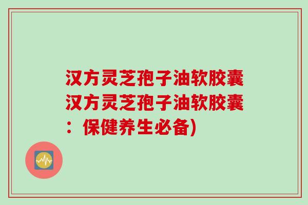 汉方灵芝孢子油软胶囊汉方灵芝孢子油软胶囊：保健养生必备)