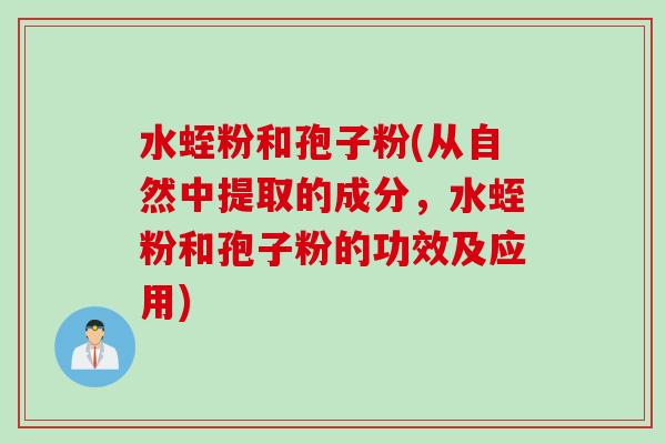 水蛭粉和孢子粉(从自然中提取的成分，水蛭粉和孢子粉的功效及应用)
