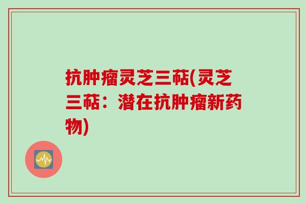 抗肿瘤灵芝三萜(灵芝三萜：潜在抗肿瘤新药物)