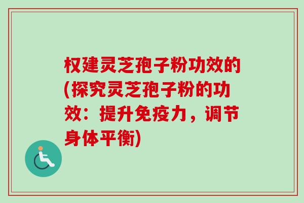 权建灵芝孢子粉功效的(探究灵芝孢子粉的功效：提升免疫力，调节身体平衡)