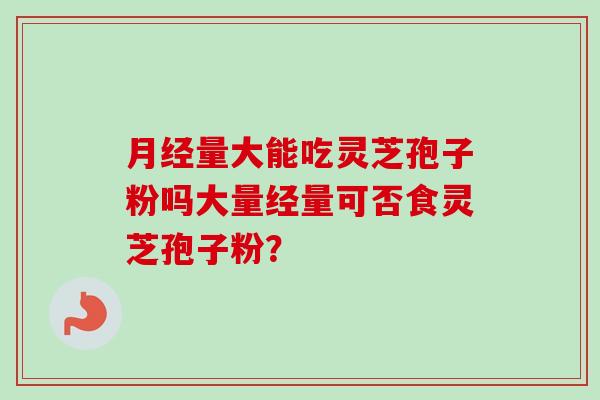 月经量大能吃灵芝孢子粉吗大量经量可否食灵芝孢子粉？