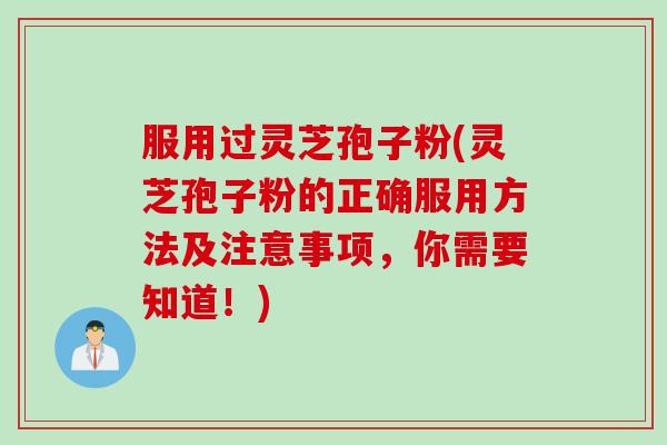 服用过灵芝孢子粉(灵芝孢子粉的正确服用方法及注意事项，你需要知道！)