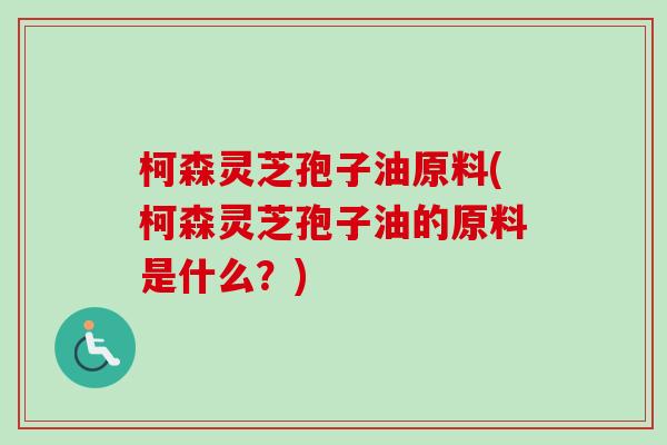 柯森灵芝孢子油原料(柯森灵芝孢子油的原料是什么？)