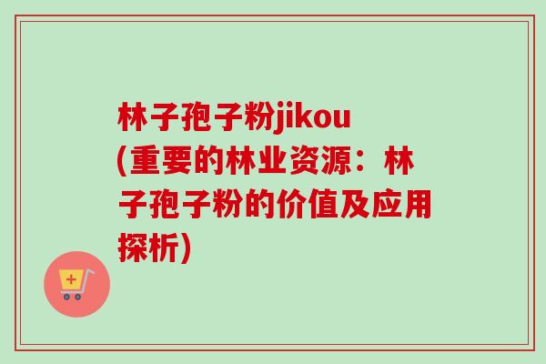 林子孢子粉jikou(重要的林业资源：林子孢子粉的价值及应用探析)
