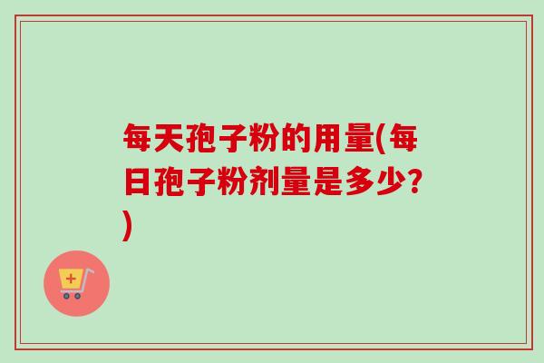 每天孢子粉的用量(每日孢子粉剂量是多少？)