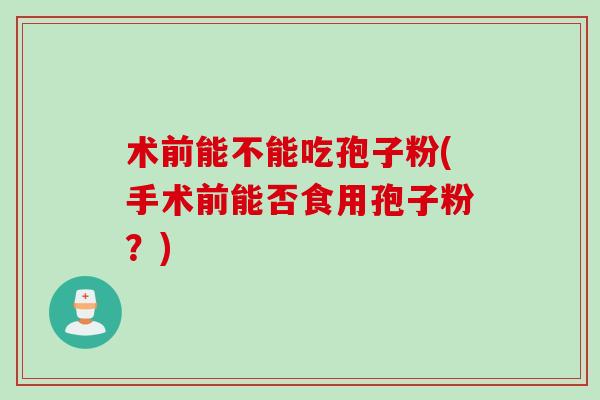 术前能不能吃孢子粉(手术前能否食用孢子粉?) 术前能不能吃孢子粉(手术前能否食用孢子粉?)