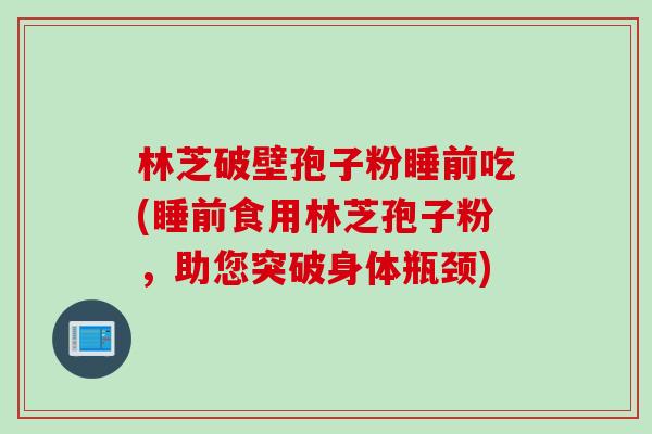 林芝破壁孢子粉睡前吃(睡前食用林芝孢子粉，助您突破身体瓶颈)