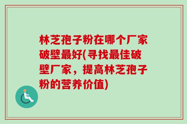 林芝孢子粉在哪个厂家破壁最好(寻找最佳破壁厂家，提高林芝孢子粉的营养价值)