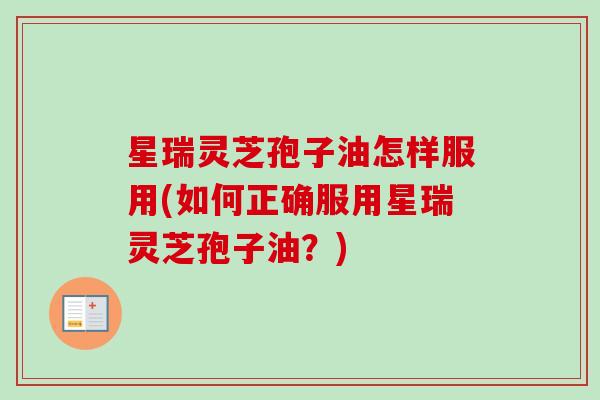 星瑞灵芝孢子油怎样服用(如何正确服用星瑞灵芝孢子油？)