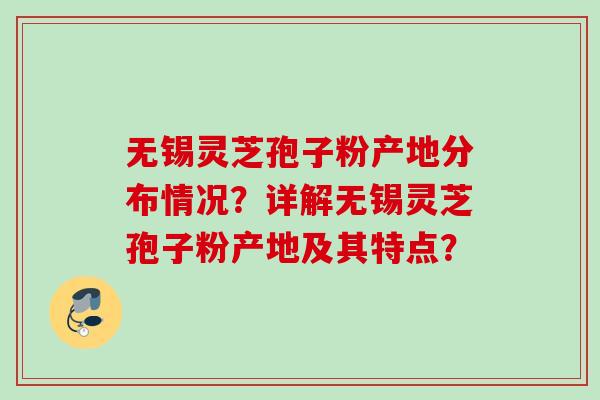 无锡灵芝孢子粉产地分布情况？详解无锡灵芝孢子粉产地及其特点？
